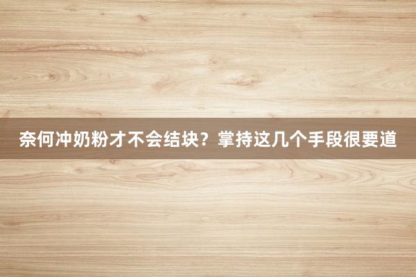 奈何冲奶粉才不会结块？掌持这几个手段很要道