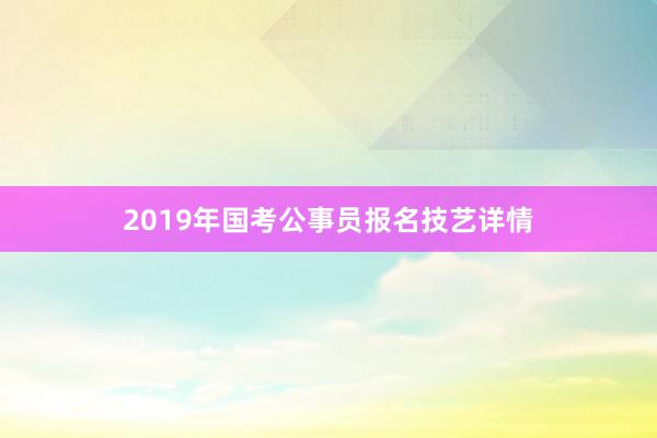 2019年国考公事员报名技艺详情