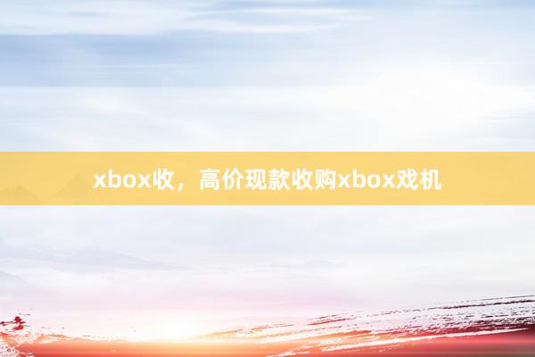 xbox收，高价现款收购xbox戏机