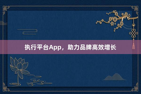 执行平台App，助力品牌高效增长