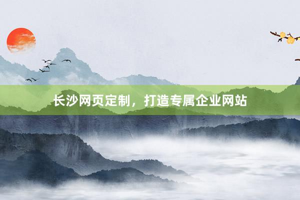 长沙网页定制，打造专属企业网站