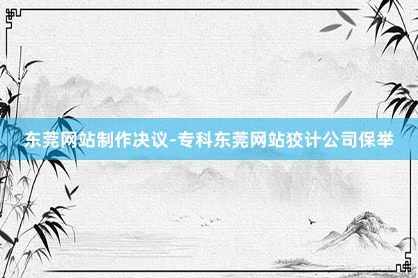 东莞网站制作决议-专科东莞网站狡计公司保举