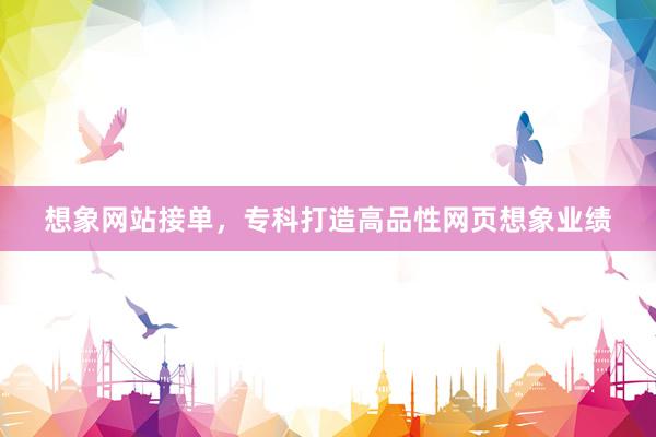 想象网站接单，专科打造高品性网页想象业绩