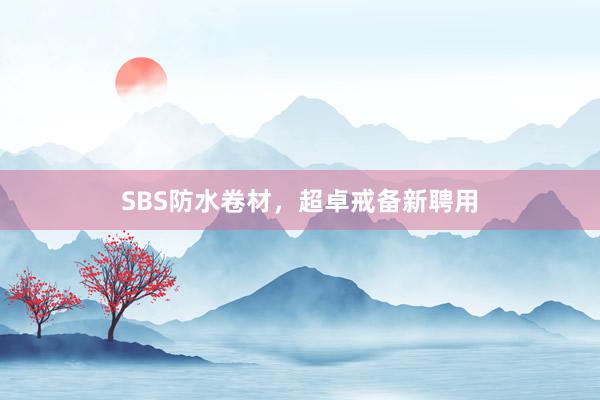 SBS防水卷材，超卓戒备新聘用