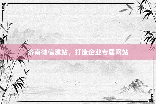济南微信建站，打造企业专属网站