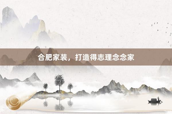 合肥家装，打造得志理念念家