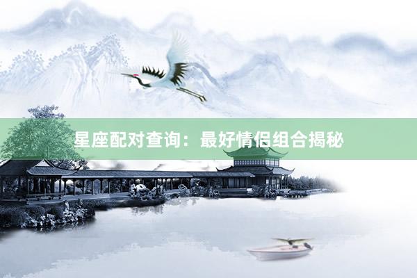 星座配对查询：最好情侣组合揭秘