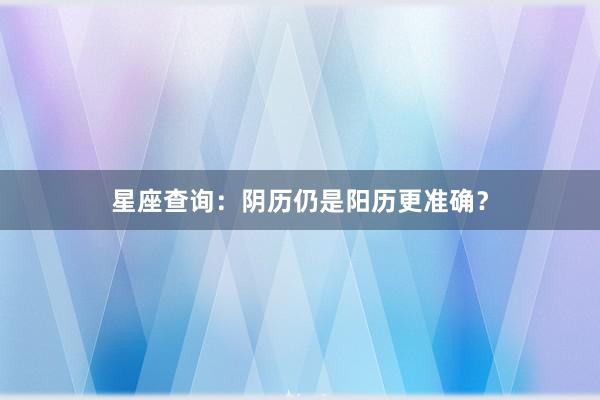星座查询：阴历仍是阳历更准确？