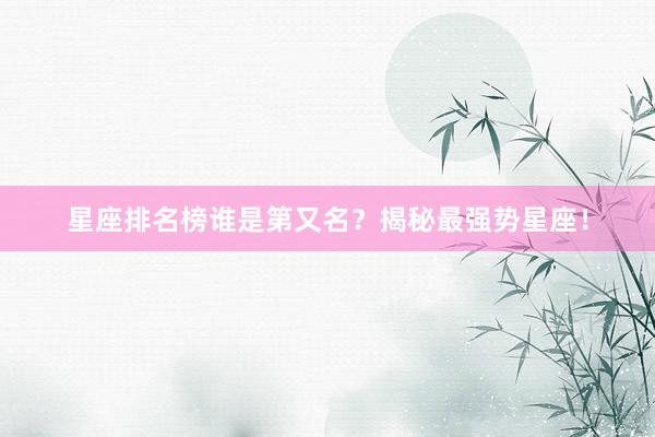 星座排名榜谁是第又名？揭秘最强势星座！