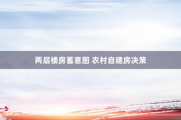 两层楼房蓄意图 农村自建房决策