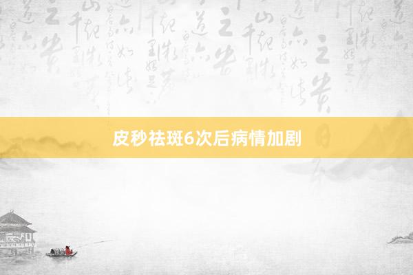 皮秒祛斑6次后病情加剧