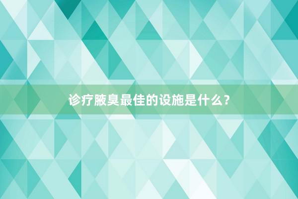 诊疗腋臭最佳的设施是什么？