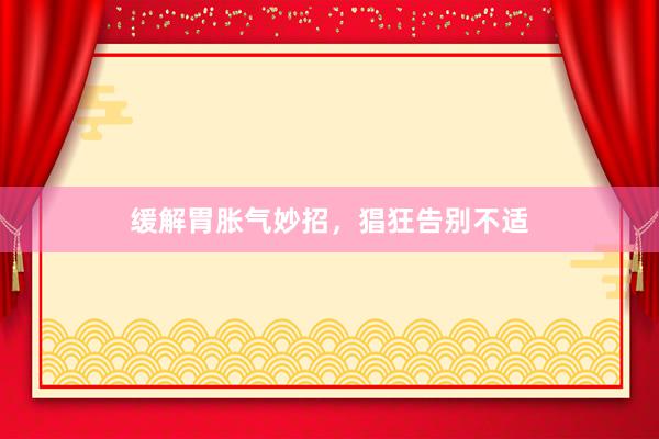 缓解胃胀气妙招，猖狂告别不适