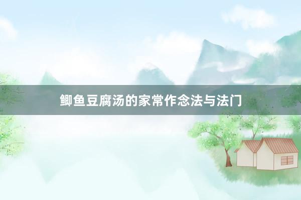 鲫鱼豆腐汤的家常作念法与法门
