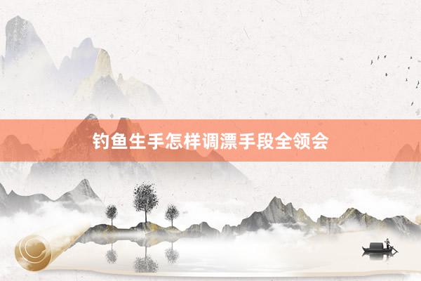 钓鱼生手怎样调漂手段全领会