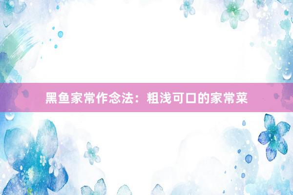 黑鱼家常作念法：粗浅可口的家常菜