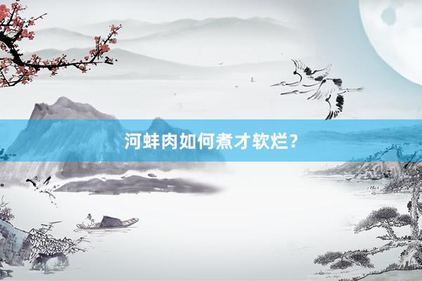 河蚌肉如何煮才软烂？