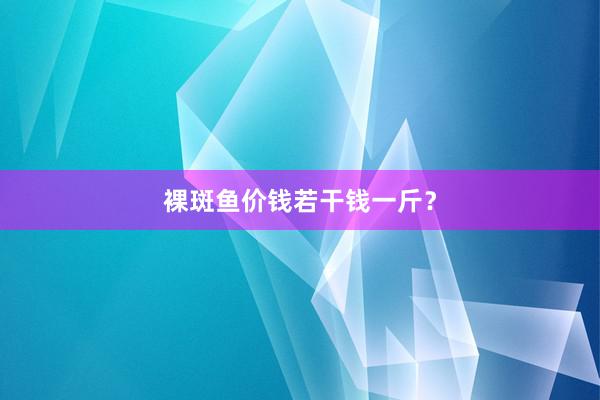 裸斑鱼价钱若干钱一斤？