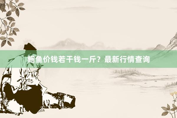 鮰鱼价钱若干钱一斤？最新行情查询