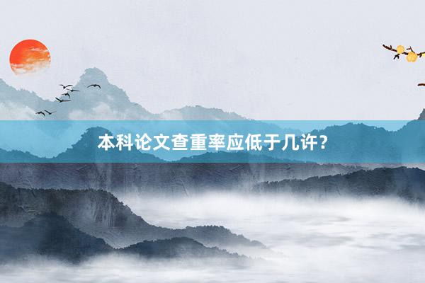 本科论文查重率应低于几许？